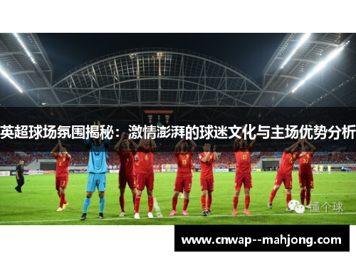 英超球场氛围揭秘：激情澎湃的球迷文化与主场优势分析