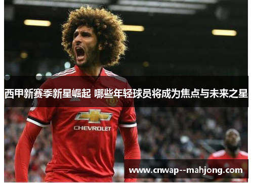 西甲新赛季新星崛起 哪些年轻球员将成为焦点与未来之星