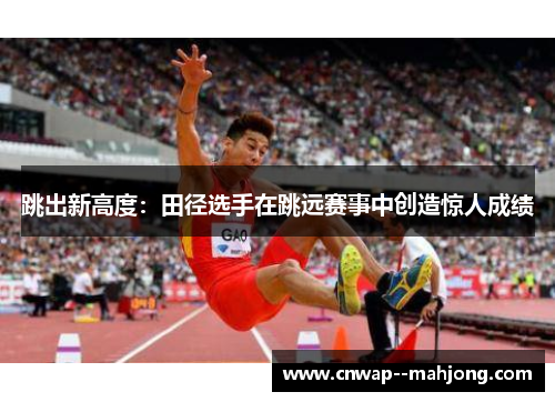 跳出新高度：田径选手在跳远赛事中创造惊人成绩