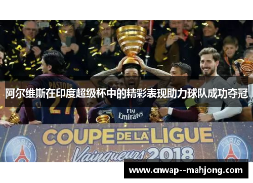 阿尔维斯在印度超级杯中的精彩表现助力球队成功夺冠