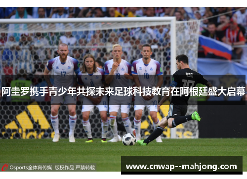 阿圭罗携手青少年共探未来足球科技教育在阿根廷盛大启幕