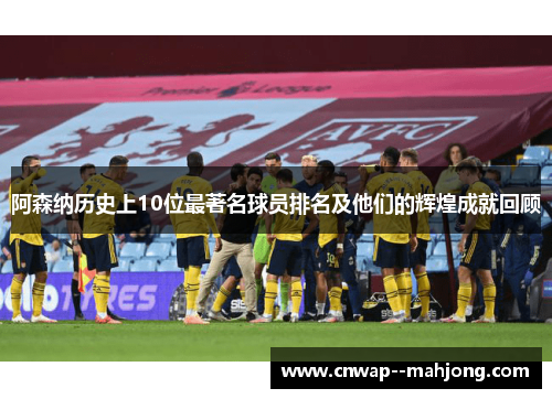 阿森纳历史上10位最著名球员排名及他们的辉煌成就回顾