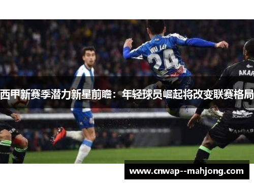 西甲新赛季潜力新星前瞻：年轻球员崛起将改变联赛格局