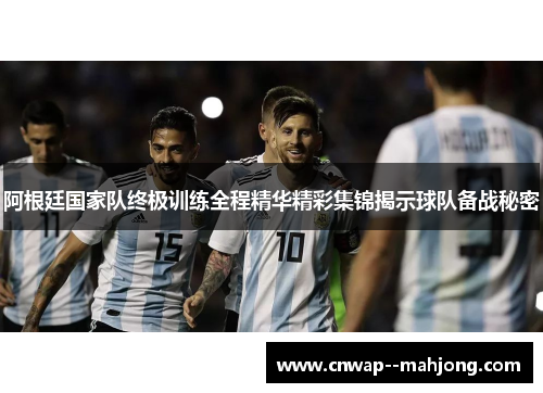 阿根廷国家队终极训练全程精华精彩集锦揭示球队备战秘密