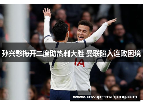 孙兴慜梅开二度助热刺大胜 曼联陷入连败困境