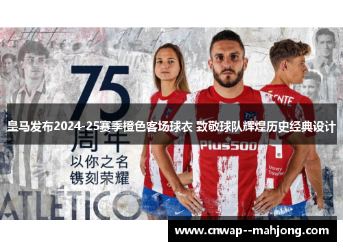 皇马发布2024-25赛季橙色客场球衣 致敬球队辉煌历史经典设计